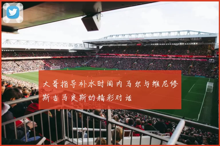 大哥指导补水时间内马尔与维尼修斯吉马良斯的精彩对话