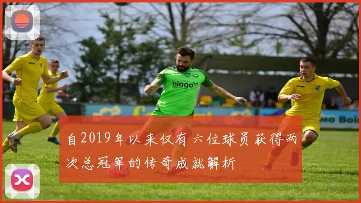 自2019年以来仅有六位球员获得两次总冠军的传奇成就解析
