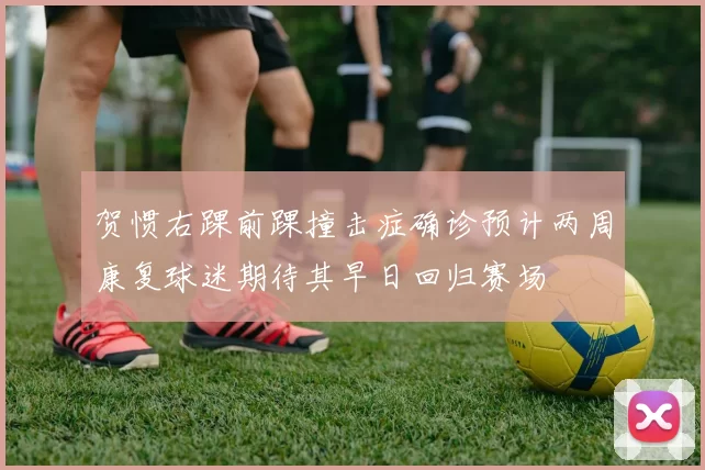 贺惯右踝前踝撞击症确诊预计两周康复球迷期待其早日回归赛场