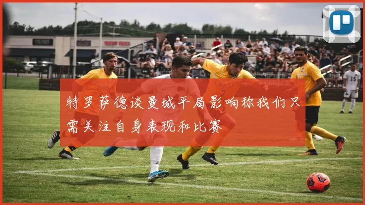 特罗萨德谈曼城平局影响称我们只需关注自身表现和比赛
