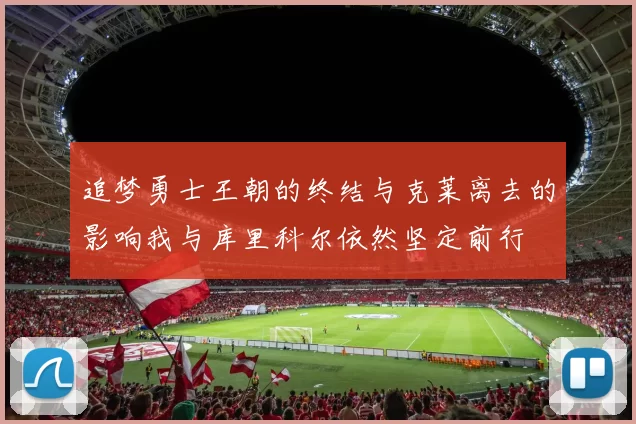 追梦勇士王朝的终结与克莱离去的影响我与库里科尔依然坚定前行