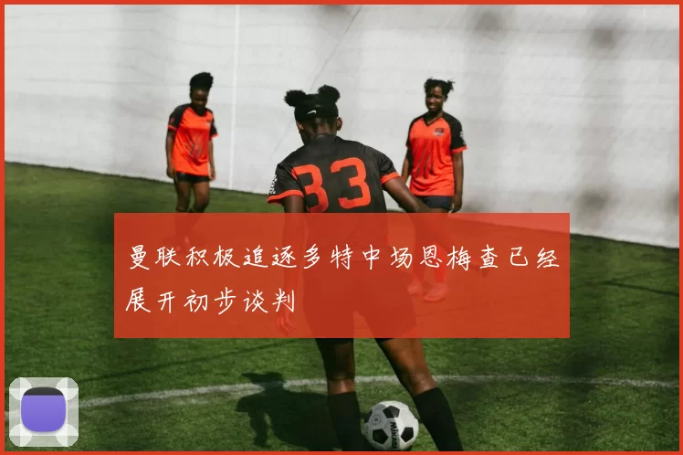 曼联积极追逐多特中场恩梅查已经展开初步谈判