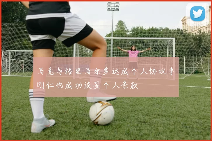 马竞与格里马尔多达成个人协议李刚仁也成功谈妥个人条款
