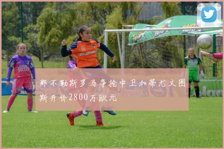 那不勒斯罗马争抢中卫加蒂尤文图斯开价2800万欧元