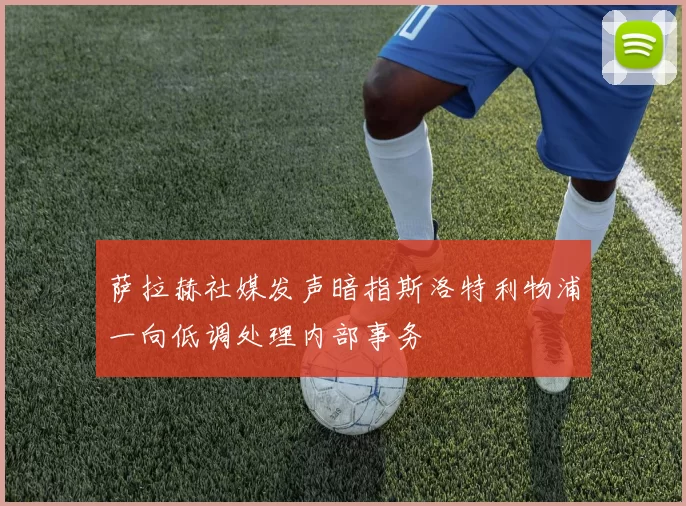 萨拉赫社媒发声暗指斯洛特利物浦一向低调处理内部事务