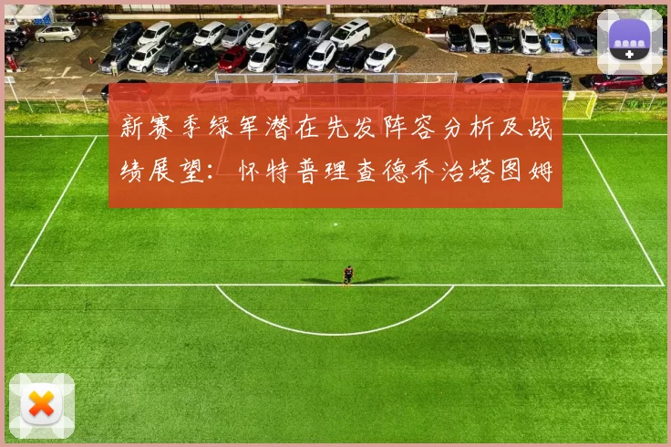 新赛季绿军潜在先发阵容分析及战绩展望：怀特普理查德乔治塔图姆奎塔组合