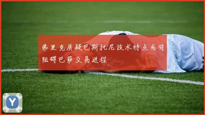 弗里克质疑巴斯托尼技术特点或将阻碍巴萨交易进程