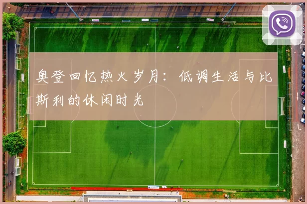 奥登回忆热火岁月：低调生活与比斯利的休闲时光